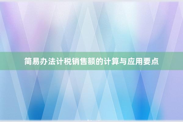 简易办法计税销售额的计算与应用要点