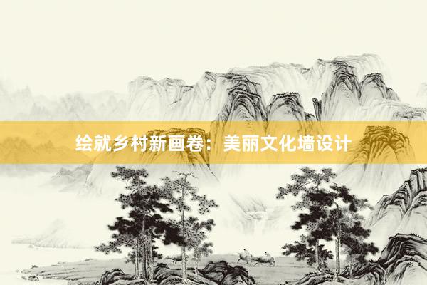 绘就乡村新画卷：美丽文化墙设计