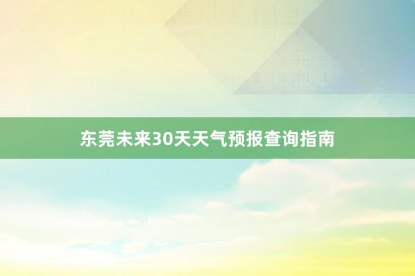 东莞未来30天天气预报查询指南