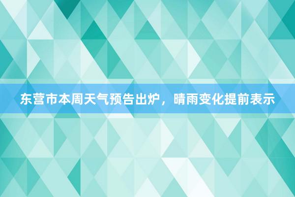 东营市本周天气预告出炉，晴雨变化提前表示