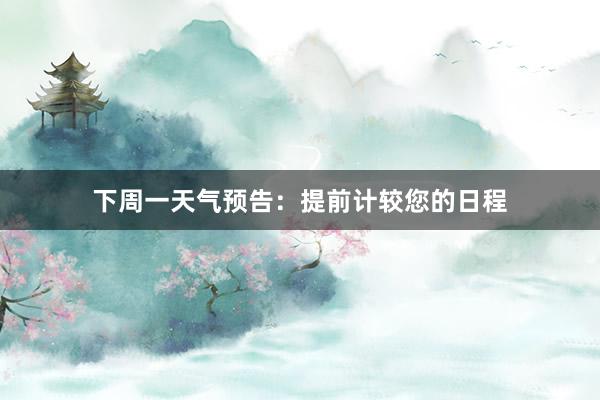 下周一天气预告：提前计较您的日程