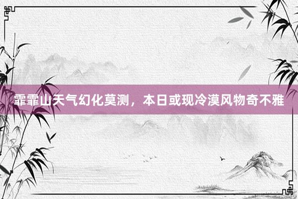 霏霏山天气幻化莫测，本日或现冷漠风物奇不雅