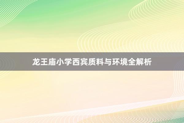 龙王庙小学西宾质料与环境全解析