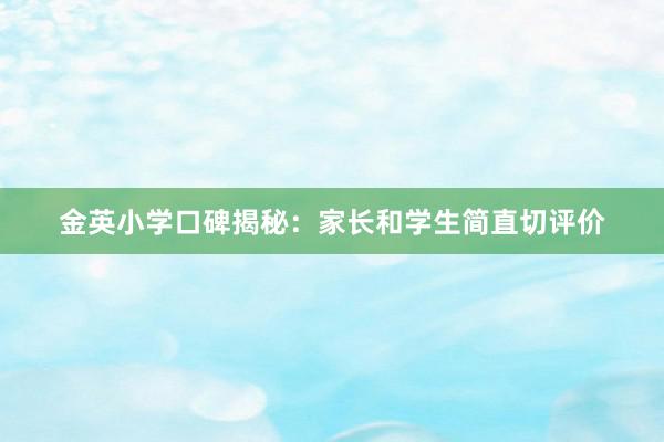 金英小学口碑揭秘：家长和学生简直切评价